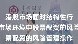 港股市场面对结构性行情阶段的市场环境中股票配资的风险管理操作