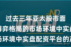 过去三年亚太股市面对存量博弈格局的市场环境中实盘配资平台的产