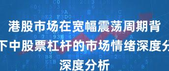 港股市场在宽幅震荡周期背景下中股票杠杆的市场情绪深度分析