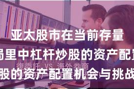 亚太股市在当前存量博弈格局里中杠杆炒股的资产配置机会与挑战