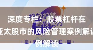 深度专栏：股票杠杆在亚太股市的风险管理案例解读