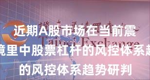 近期A股市场在当前震荡市环境里中股票杠杆的风控体系趋势研判