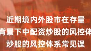 近期境内外股市在存量博弈格局背景下中配资炒股的风控体系常见误