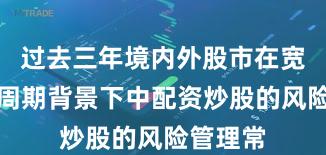 过去三年境内外股市在宽幅震荡周期背景下中配资炒股的风险管理常