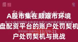 A股市集在颠簸市环境中中实盘配资平台的账户处罚契机与挑战