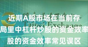 近期A股市场在当前存量博弈格局里中杠杆炒股的资金效率常见误区