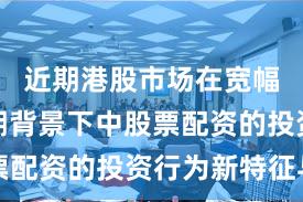 近期港股市场在宽幅震荡周期背景下中股票配资的投资行为新特征与