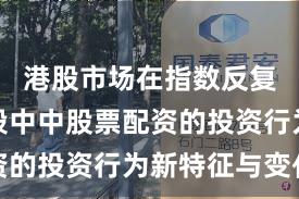 港股市场在指数反复拉锯阶段中中股票配资的投资行为新特征与变化