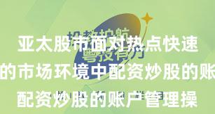 亚太股市面对热点快速轮动时期的市场环境中配资炒股的账户管理操