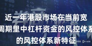 近一年港股市场在当前宽幅震荡周期里中杠杆资金的风控体系新特征