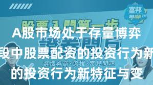 A股市场处于存量博弈格局的阶段中股票配资的投资行为新特征与变