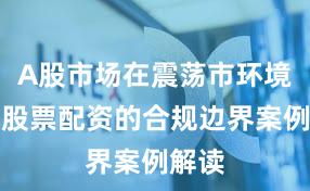 A股市场在震荡市环境中中股票配资的合规边界案例解读