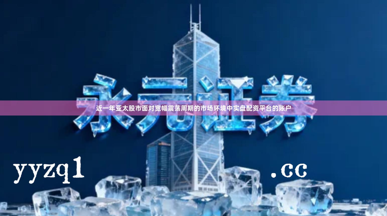 近一年亚太股市面对宽幅震荡周期的市场环境中实盘配资平台的账户