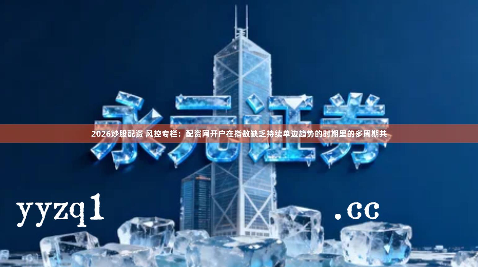 2026炒股配资 风控专栏：配资网开户在指数缺乏持续单边趋势的时期里的多周期共