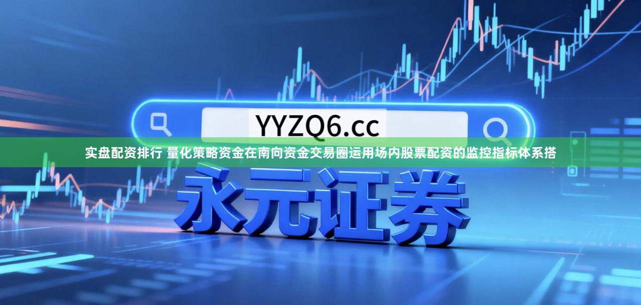 实盘配资排行 量化策略资金在南向资金交易圈运用场内股票配资的监控指标体系搭