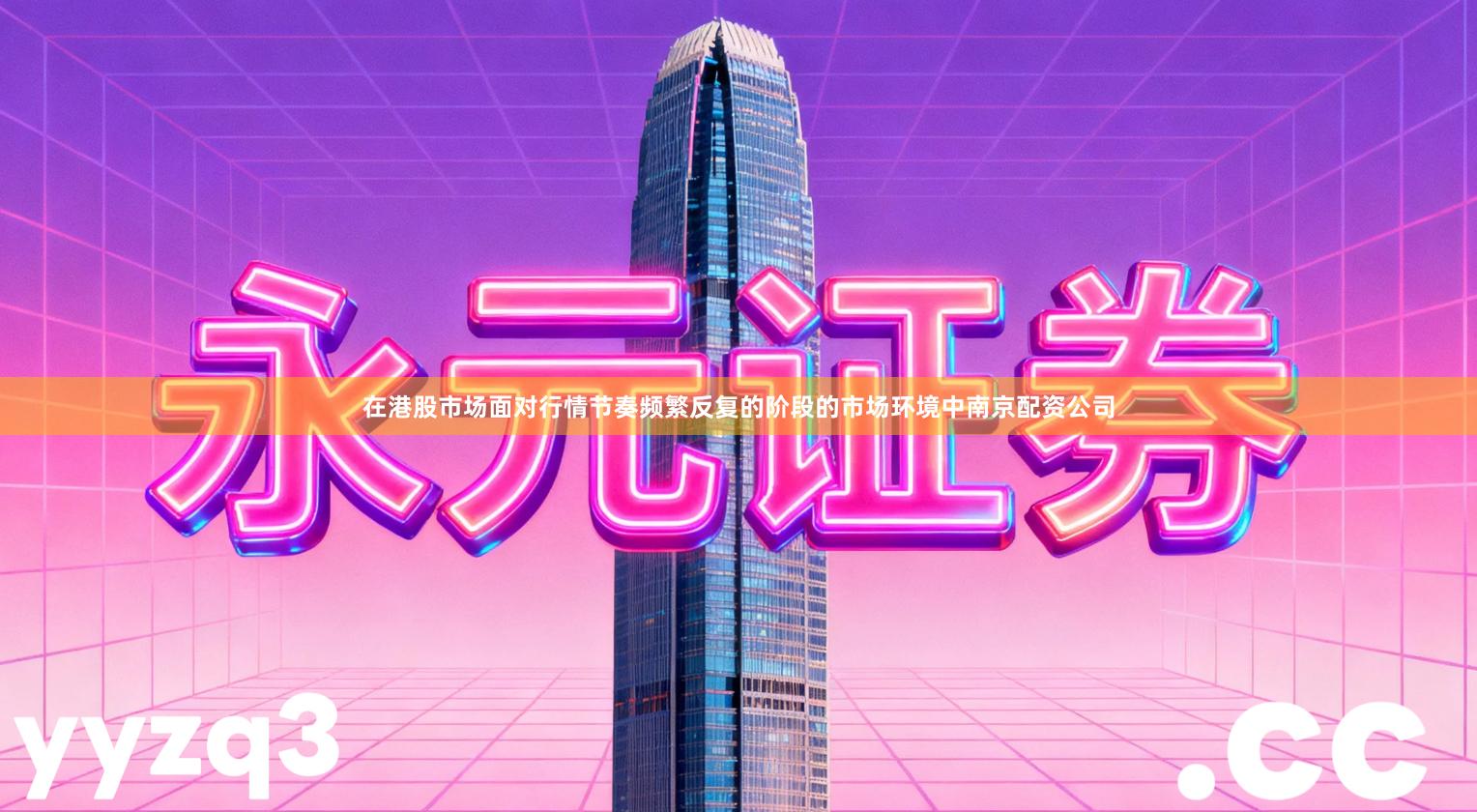 在港股市场面对行情节奏频繁反复的阶段的市场环境中南京配资公司