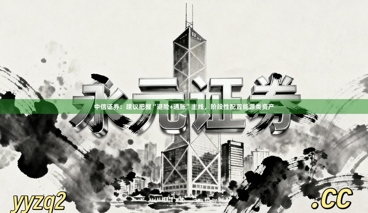中信证券：建议把握“避险+通胀”主线，阶段性配置能源类资产