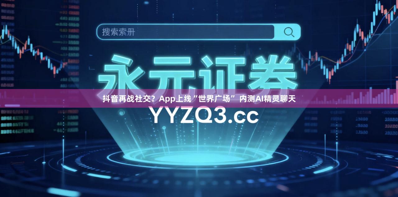 抖音再战社交？App上线“世界广场” 内测AI精灵聊天